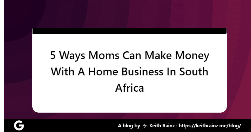 5 Ways Moms Can Make Money With A Home Business In South Africa
