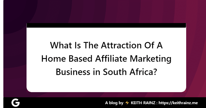 What Is The Attraction Of A Home Based Affiliate Marketing Business in South Africa